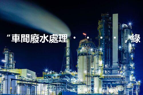 “車間廢水處理，綠色環(huán)保新篇章”